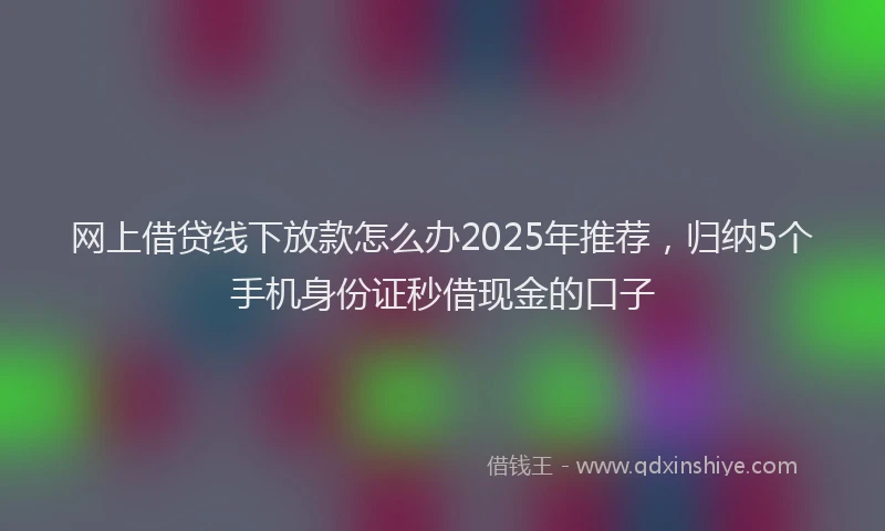 网上借贷线下放款怎么办2025年推荐，归纳5个手机身份证秒借现金的口子