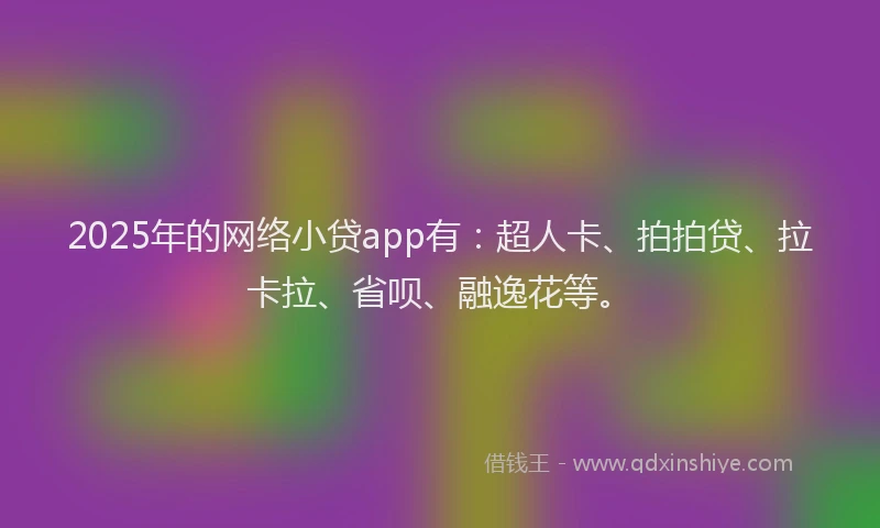 2025年的网络小贷app有：超人卡、拍拍贷、拉卡拉、省呗、融逸花等。