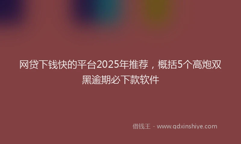 网贷下钱快的平台2025年推荐，概括5个高炮双黑逾期必下款软件