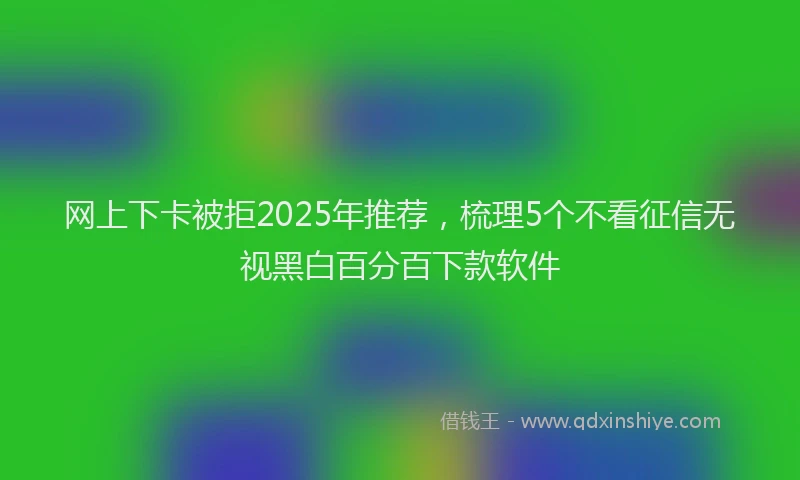 网上下卡被拒2025年推荐，梳理5个不看征信无视黑白百分百下款软件