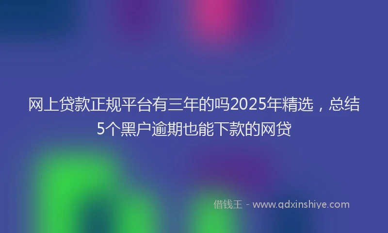 网上贷款正规平台有三年的吗2025年精选，总结5个黑户逾期也能下款的网贷