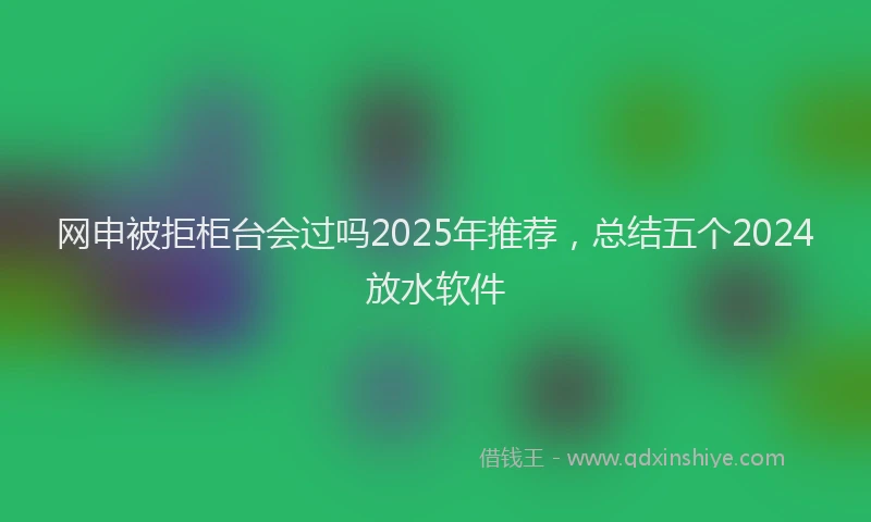 网申被拒柜台会过吗2025年推荐，总结五个2024放水软件