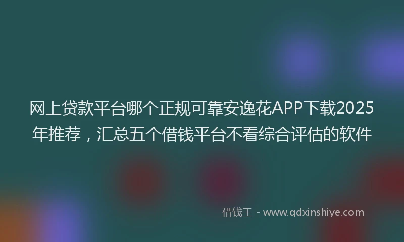 网上贷款平台哪个正规可靠安逸花APP下载2025年推荐，汇总五个借钱平台不看综合评估的软件