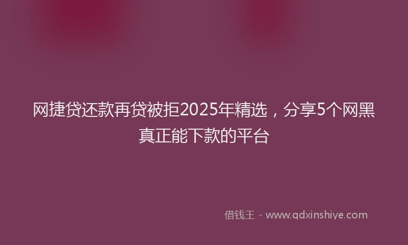 网捷贷还款再贷被拒2025年精选，分享5个网黑真正能下款的平台