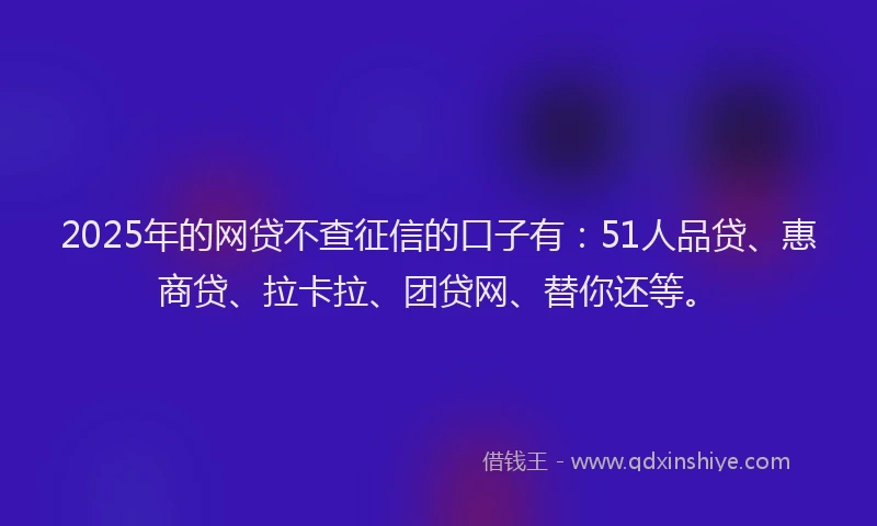 2025年的网贷不查征信的口子有：51人品贷、惠商贷、拉卡拉、团贷网、替你还等。