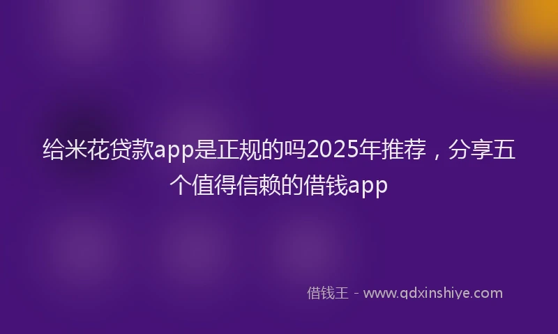 给米花贷款app是正规的吗2025年推荐，分享五个值得信赖的借钱app