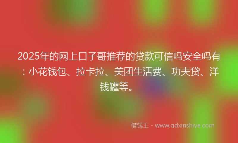 2025年的网上口子哥推荐的贷款可信吗安全吗有：小花钱包、拉卡拉、美团生活费、功夫贷、洋钱罐等。