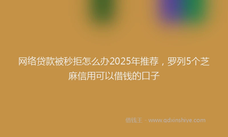 网络贷款被秒拒怎么办2025年推荐，罗列5个芝麻信用可以借钱的口子