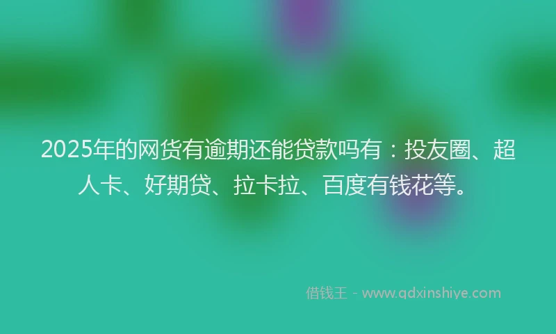 2025年的网货有逾期还能贷款吗有：投友圈、超人卡、好期贷、拉卡拉、百度有钱花等。