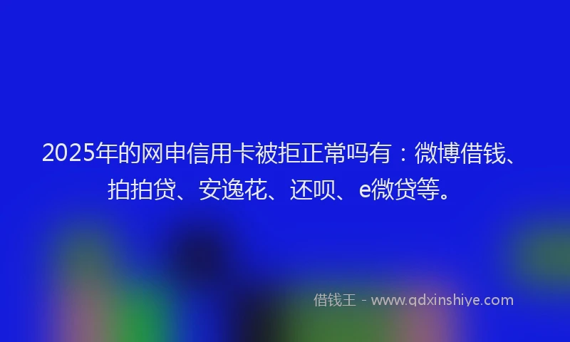 2025年的网申信用卡被拒正常吗有：微博借钱、拍拍贷、安逸花、还呗、e微贷等。
