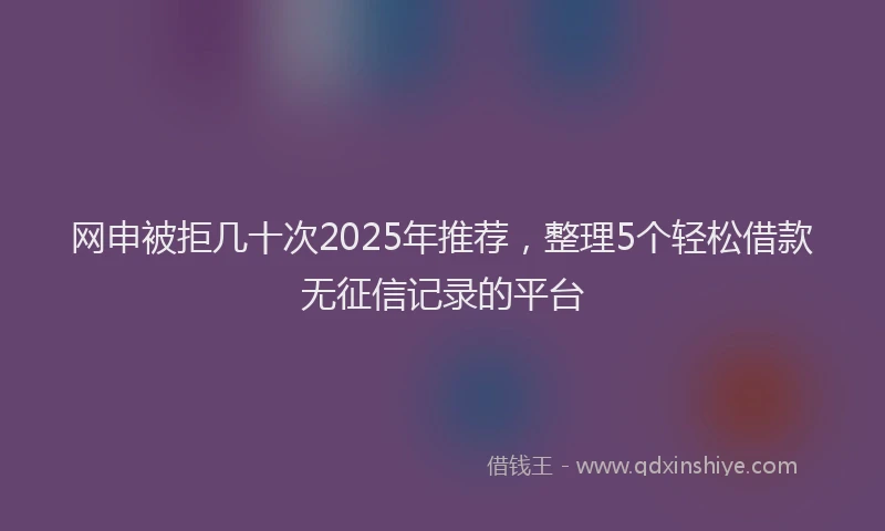 网申被拒几十次2025年推荐,整理5个轻松借款无征信记录的平台