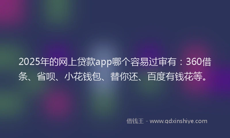 2025年的网上贷款app哪个容易过审有：360借条、省呗、小花钱包、替你还、百度有钱花等。