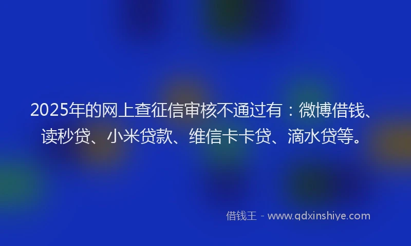2025年的网上查征信审核不通过有：微博借钱、读秒贷、小米贷款、维信卡卡贷、滴水贷等。