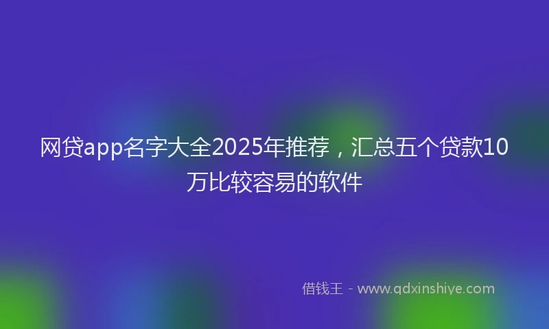 网贷app名字大全2025年推荐，汇总五个贷款10万比较容易的软件