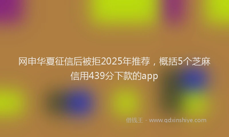 网申华夏征信后被拒2025年推荐，概括5个芝麻信用439分下款的app