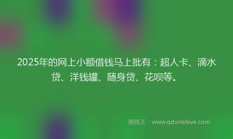 2025年的网上小额借钱马上批有：超人卡、滴水贷、洋钱罐、随身贷、花呗等。
