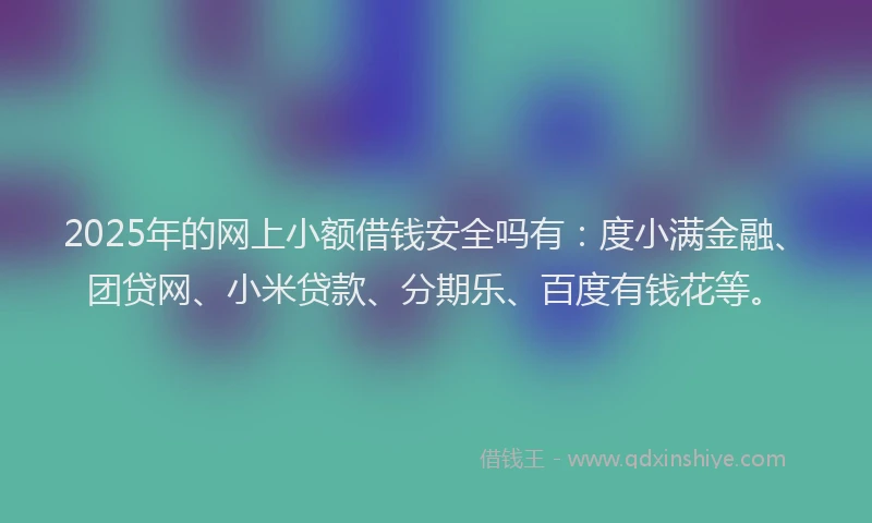 2025年的网上小额借钱安全吗有：度小满金融、团贷网、小米贷款、分期乐、百度有钱花等。