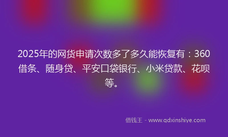 2025年的网货申请次数多了多久能恢复有：360借条、随身贷、平安口袋银行、小米贷款、花呗等。