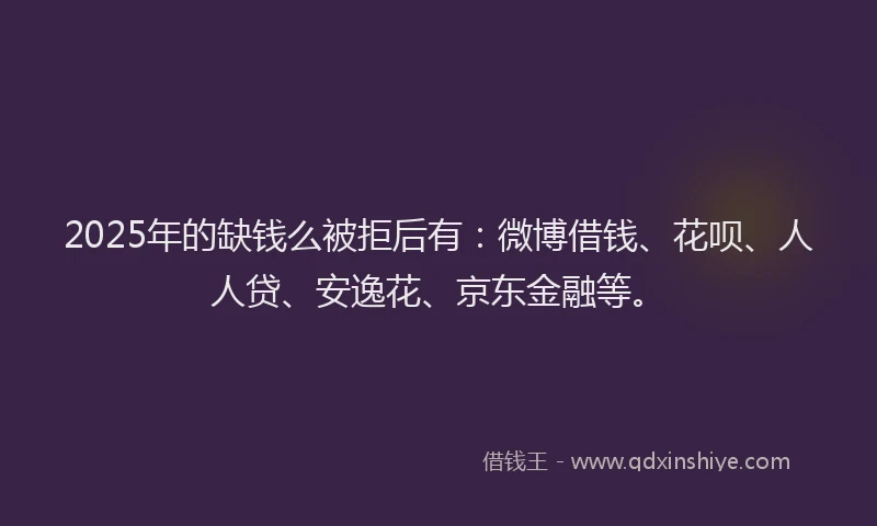 2025年的缺钱么被拒后有：微博借钱、花呗、人人贷、安逸花、京东金融等。