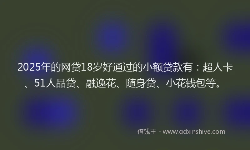 2025年的网贷18岁好通过的小额贷款有：超人卡、51人品贷、融逸花、随身贷、小花钱包等。