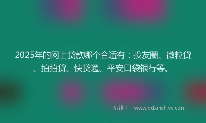 2025年的网上贷款哪个合适有：投友圈、微粒贷、拍拍贷、快贷通、平安口袋银行等。