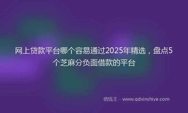 网上贷款平台哪个容易通过2025年精选，盘点5个芝麻分负面借款的平台