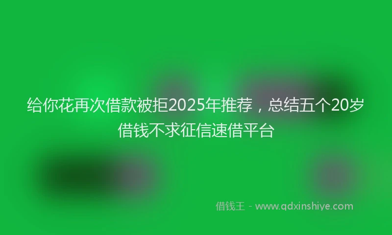 给你花再次借款被拒2025年推荐，总结五个20岁借钱不求征信速借平台