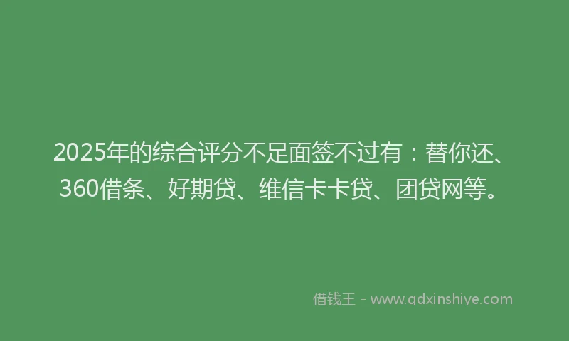 2025年的综合评分不足面签不过有：替你还、360借条、好期贷、维信卡卡贷、团贷网等。