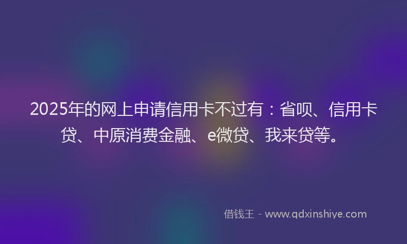 2025年的网上申请信用卡不过有：省呗、信用卡贷、中原消费金融、e微贷、我来贷等。