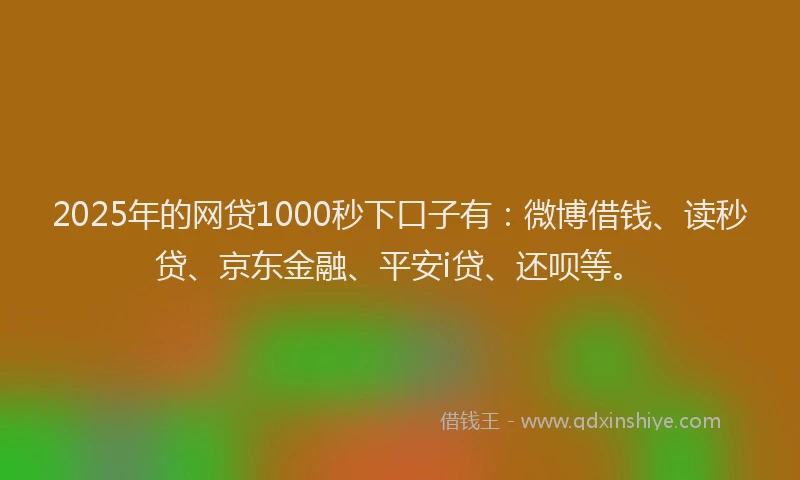 2025年的网贷1000秒下口子有：微博借钱、读秒贷、京东金融、平安i贷、还呗等。