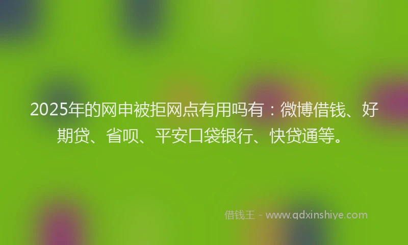 2025年的网申被拒网点有用吗有：微博借钱、好期贷、省呗、平安口袋银行、快贷通等。