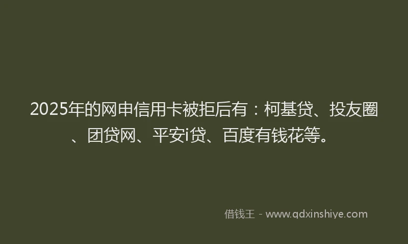 2025年的网申信用卡被拒后有：柯基贷、投友圈、团贷网、平安i贷、百度有钱花等。