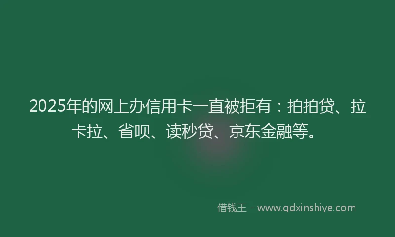 2025年的网上办信用卡一直被拒有：拍拍贷、拉卡拉、省呗、读秒贷、京东金融等。