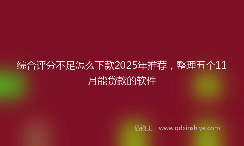 综合评分不足怎么下款2025年推荐，整理五个11月能贷款的软件