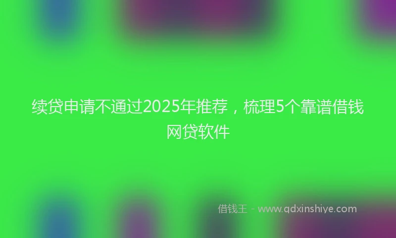 续贷申请不通过2025年推荐，梳理5个靠谱借钱网贷软件