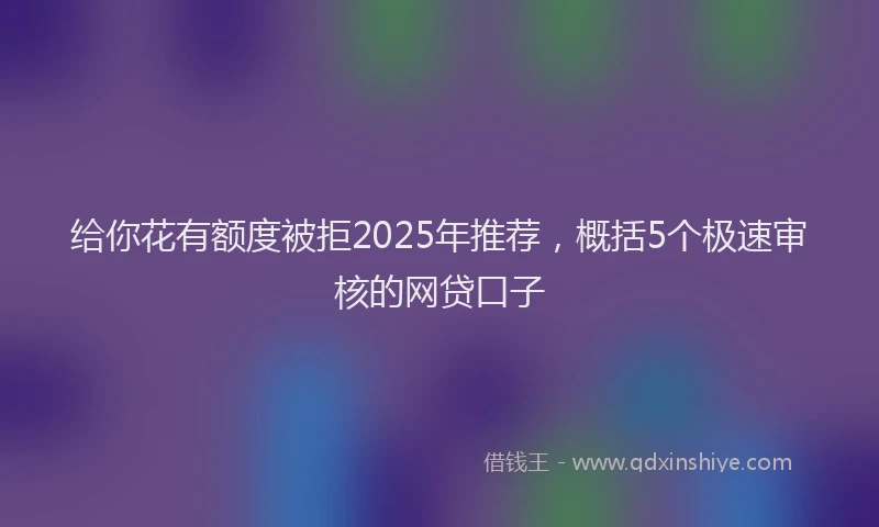 给你花有额度被拒2025年推荐，概括5个极速审核的网贷口子