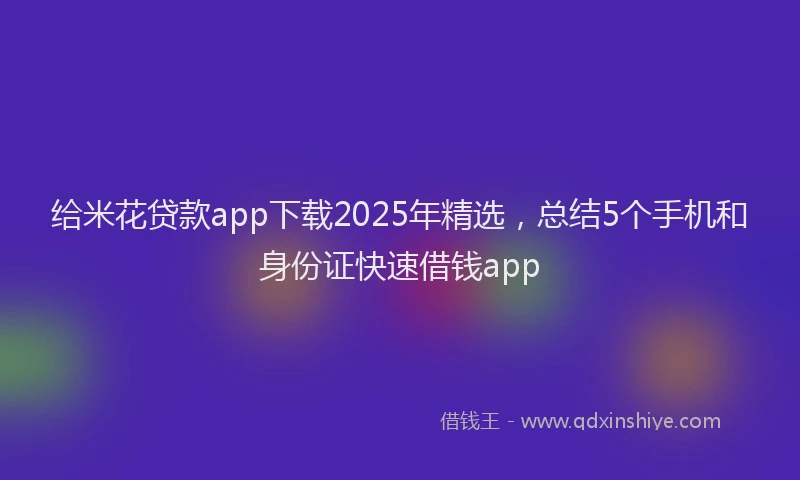 给米花贷款app下载2025年精选，总结5个手机和身份证快速借钱app