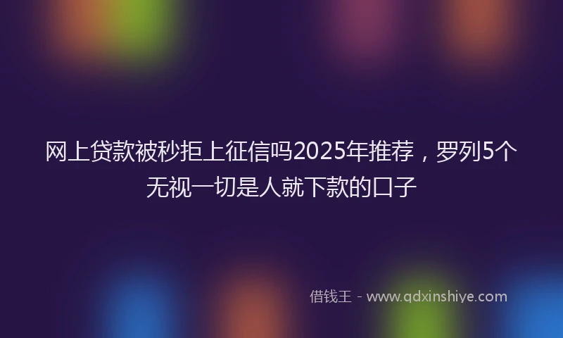 网上贷款被秒拒上征信吗2025年推荐，罗列5个无视一切是人就下款的口子