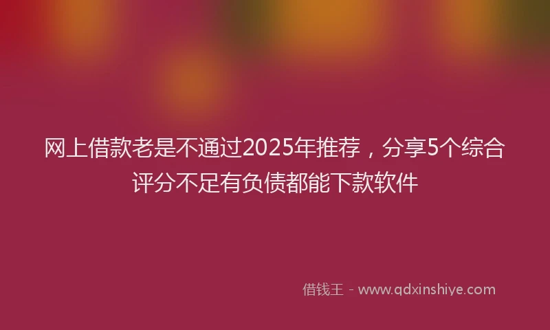 网上借款老是不通过2025年推荐，分享5个综合评分不足有负债都能下款软件