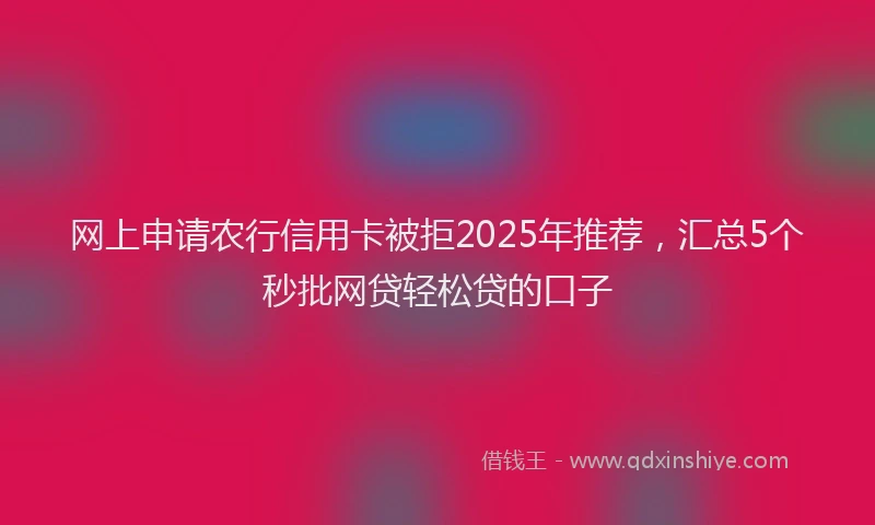 网上申请农行信用卡被拒2025年推荐，汇总5个秒批网贷轻松贷的口子