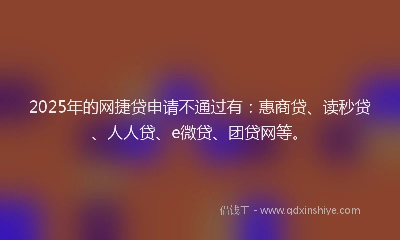 2025年的网捷贷申请不通过有：惠商贷、读秒贷、人人贷、e微贷、团贷网等。