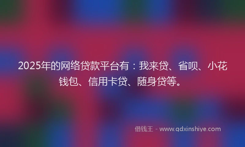 2025年的网络贷款平台有:我来贷、省呗、小花钱包、信用卡贷、随身贷等。