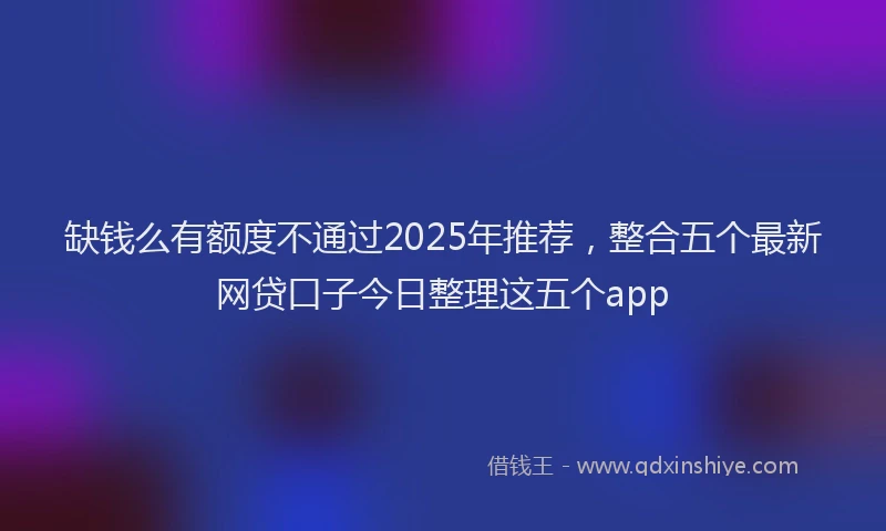 缺钱么有额度不通过2025年推荐，整合五个最新网贷口子今日整理这五个app