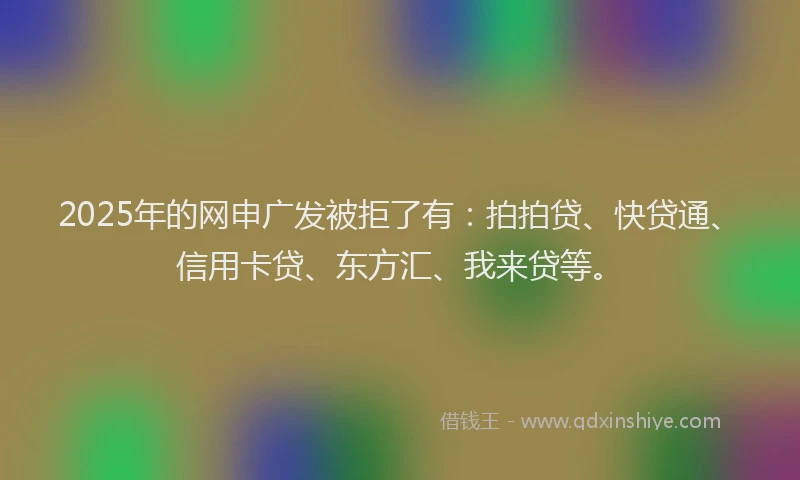 2025年的网申广发被拒了有：拍拍贷、快贷通、信用卡贷、东方汇、我来贷等。