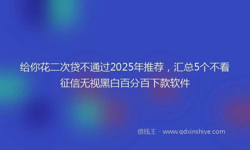 给你花二次贷不通过2025年推荐，汇总5个不看征信无视黑白百分百下款软件