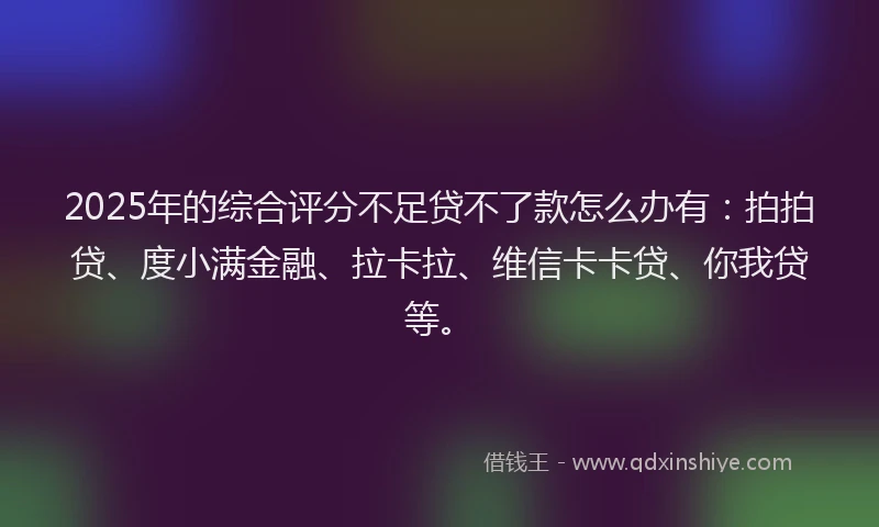 2025年的综合评分不足贷不了款怎么办有：拍拍贷、度小满金融、拉卡拉、维信卡卡贷、你我贷等。