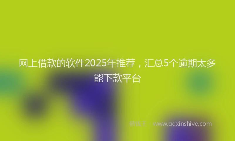 网上借款的软件2025年推荐，汇总5个逾期太多能下款平台