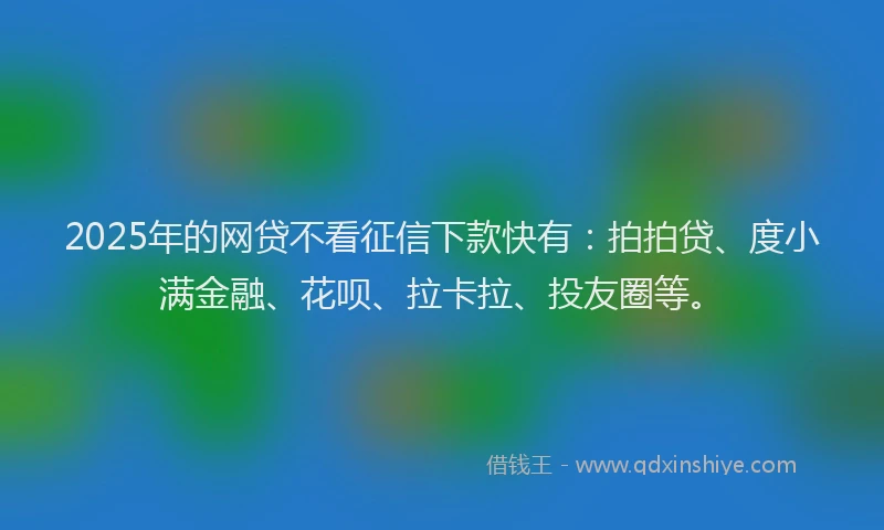 2025年的网贷不看征信下款快有：拍拍贷、度小满金融、花呗、拉卡拉、投友圈等。