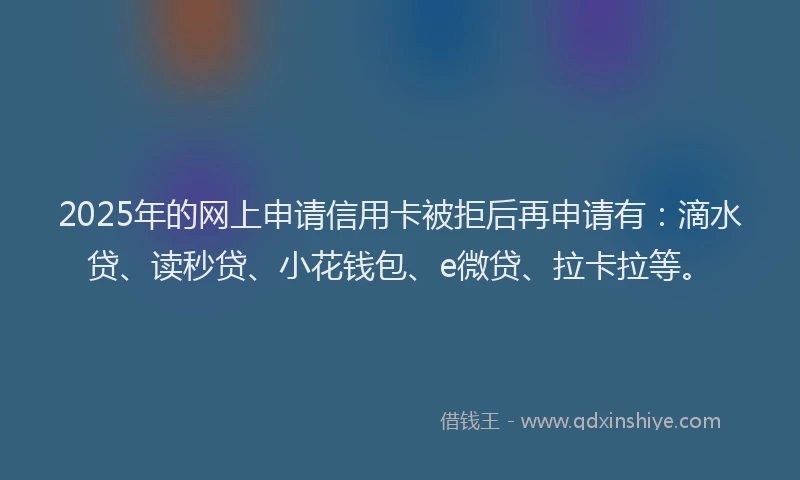 2025年的网上申请信用卡被拒后再申请有：滴水贷、读秒贷、小花钱包、e微贷、拉卡拉等。