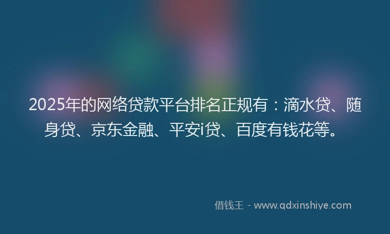 2025年的网络贷款平台排名正规有：滴水贷、随身贷、京东金融、平安i贷、百度有钱花等。